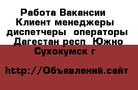 Работа Вакансии - Клиент-менеджеры, диспетчеры, операторы. Дагестан респ.,Южно-Сухокумск г.